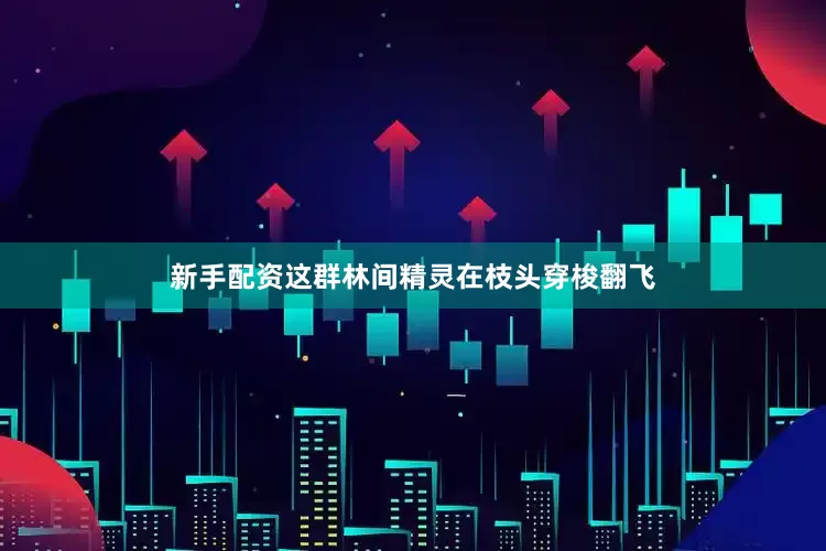 新手配资这群林间精灵在枝头穿梭翻飞