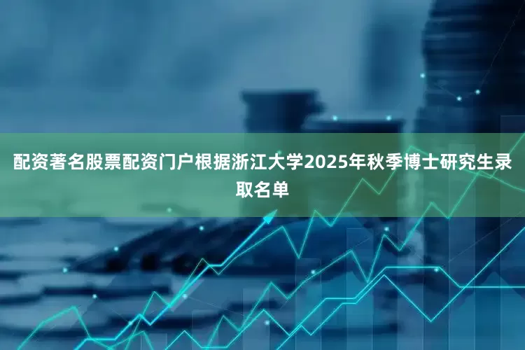 配资著名股票配资门户根据浙江大学2025年秋季博士研究生录取名单