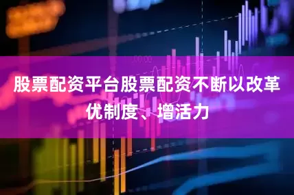 股票配资平台股票配资不断以改革优制度、增活力
