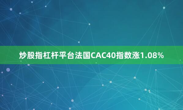 炒股指杠杆平台法国CAC40指数涨1.08%