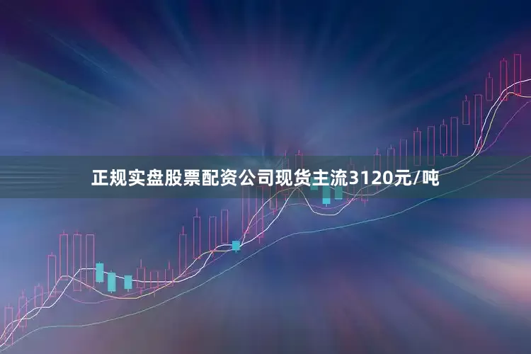 正规实盘股票配资公司现货主流3120元/吨