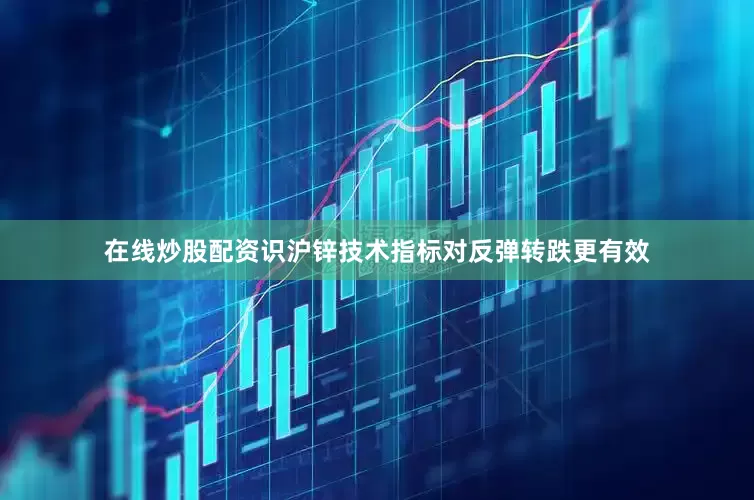 在线炒股配资识沪锌技术指标对反弹转跌更有效
