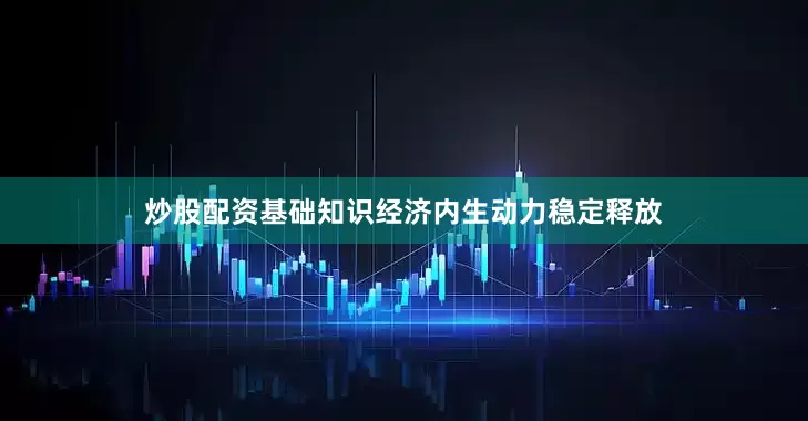 炒股配资基础知识经济内生动力稳定释放