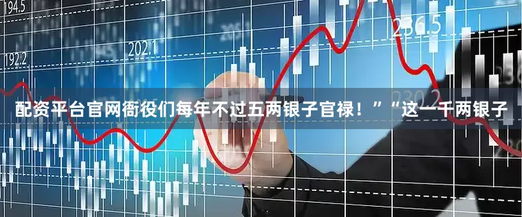 配资平台官网衙役们每年不过五两银子官禄！”“这一千两银子