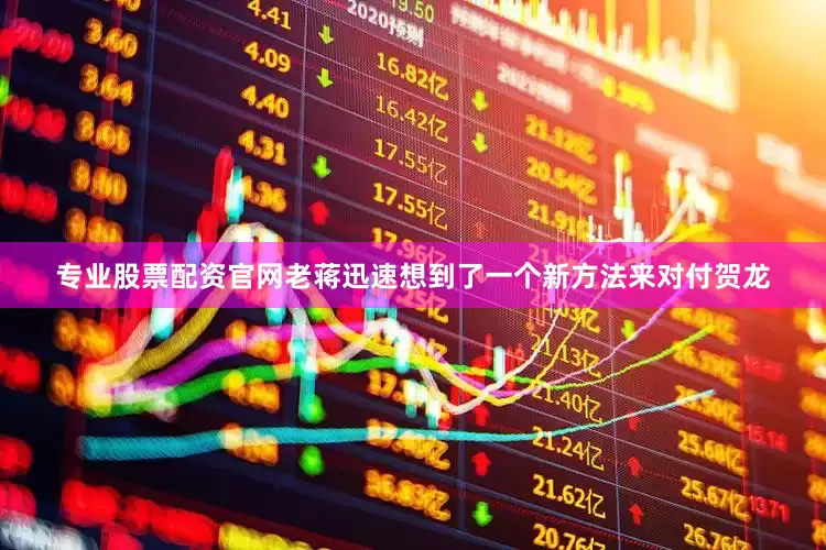 专业股票配资官网老蒋迅速想到了一个新方法来对付贺龙