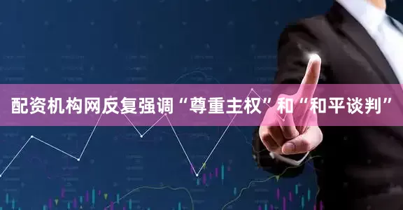 配资机构网反复强调“尊重主权”和“和平谈判”