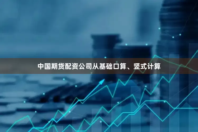 中国期货配资公司从基础口算、竖式计算