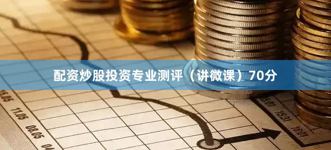 配资炒股投资专业测评（讲微课）70分