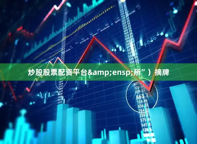 炒股股票配资平台&ensp;所”）摘牌