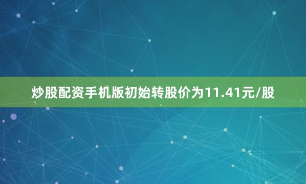 炒股配资手机版初始转股价为11.41元/股